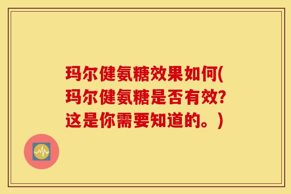 玛尔健氨糖效果如何(玛尔健氨糖是否有效？这是你需要知道的。)