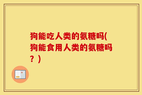 狗能吃人类的氨糖吗(狗能食用人类的氨糖吗?) 狗能吃人类的氨糖吗(狗能食用人类的氨糖吗?)