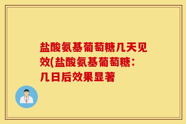 盐酸氨基葡萄糖几天见效(盐酸氨基葡萄糖:几日后效果显著 盐酸氨基葡萄糖几天见效(盐酸氨基葡萄糖:几日后效果显著