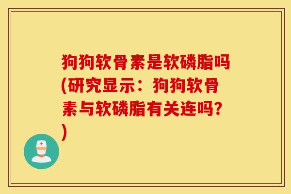 狗狗软骨素是软磷脂吗(研究显示:狗狗软骨素与软磷脂有关连吗?) 狗狗软骨素是软磷脂吗(研究显示:狗狗软骨素与软磷脂有关连吗?)