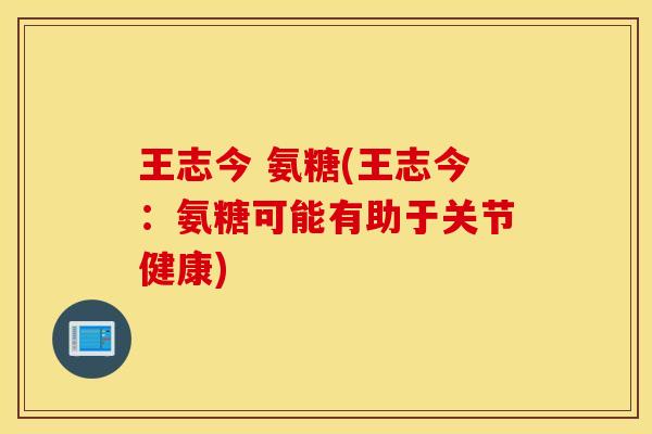 王志今 氨糖(王志今:氨糖可能有助于关节健康) 王志今 氨糖(王志今:氨糖可能有助于关节健康)