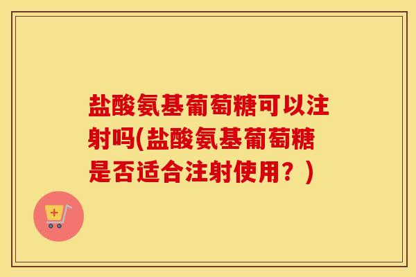 盐酸氨基葡萄糖可以注射吗(盐酸氨基葡萄糖是否适合注射使用?) 盐酸氨基葡萄糖可以注射吗(盐酸氨基葡萄糖是否适合注射使用?)