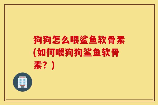 狗狗怎么喂鲨鱼软骨素(如何喂狗狗鲨鱼软骨素?) 狗狗怎么喂鲨鱼软骨素(如何喂狗狗鲨鱼软骨素?)