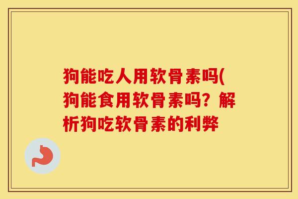 狗能吃人用软骨素吗(狗能食用软骨素吗?解析狗吃软骨素的利弊 狗能吃人用软骨素吗(狗能食用软骨素吗?解析狗吃软骨素的利弊