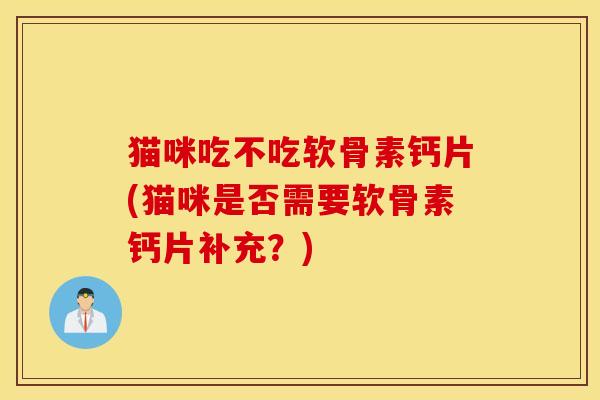 猫咪吃不吃软骨素钙片(猫咪是否需要软骨素钙片补充?) 猫咪吃不吃软骨素钙片(猫咪是否需要软骨素钙片补充?)