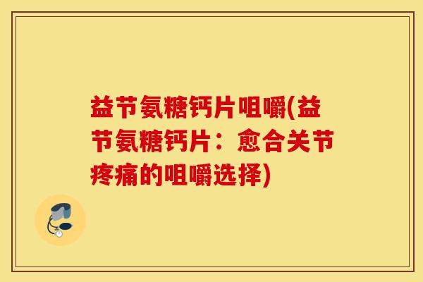 益节氨糖钙片咀嚼(益节氨糖钙片:愈合关节的咀嚼选择) 益节氨糖钙片咀嚼(益节氨糖钙片:愈合关节的咀嚼选择)