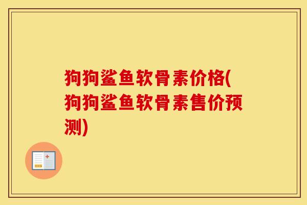 狗狗鲨鱼软骨素价格(狗狗鲨鱼软骨素售价预测) 狗狗鲨鱼软骨素价格(狗狗鲨鱼软骨素售价预测)