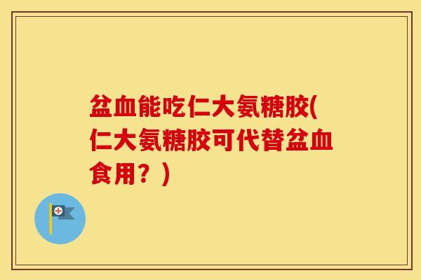 盆能吃仁大氨糖胶(仁大氨糖胶可代替盆食用?) 盆能吃仁大氨糖胶(仁大氨糖胶可代替盆食用?)