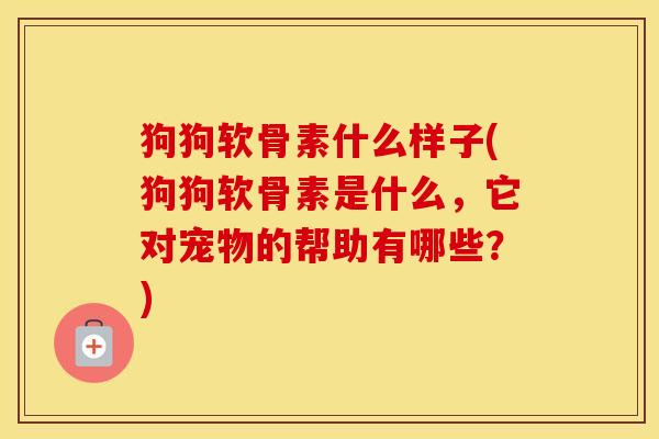 狗狗软骨素什么样子(狗狗软骨素是什么，它对宠物的帮助有哪些？)