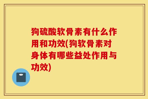 狗硫酸软骨素有什么作用和功效(狗软骨素对身体有哪些益处作用与功效) 狗硫酸软骨素有什么作用和功效(狗软骨素对身体有哪些益处作用与功效)