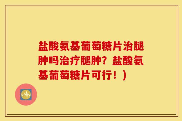 盐酸氨基葡萄糖片腿肿吗腿肿？盐酸氨基葡萄糖片可行！)