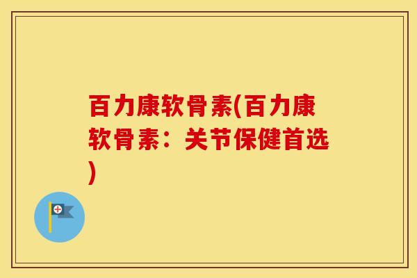 百力康软骨素(百力康软骨素:关节保健首选) 百力康软骨素(百力康软骨素:关节保健首选)