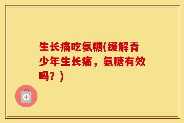 生长痛吃氨糖(缓解青少年生长痛,氨糖有效吗?) 生长痛吃氨糖(缓解青少年生长痛,氨糖有效吗?)