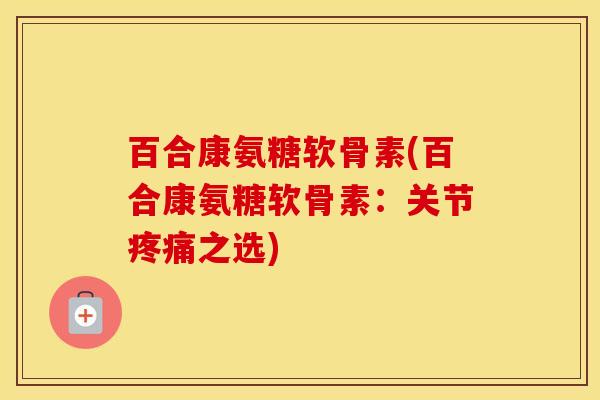 百合康氨糖软骨素(百合康氨糖软骨素：关节之选)