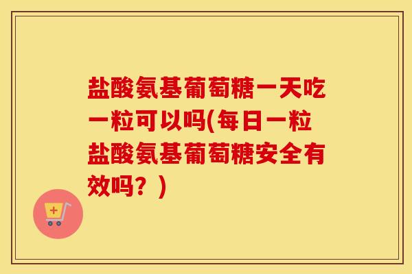 盐酸氨基葡萄糖一天吃一粒可以吗(每日一粒盐酸氨基葡萄糖安全有效吗?) 盐酸氨基葡萄糖一天吃一粒可以吗(每日一粒盐酸氨基葡萄糖安全有效吗?)