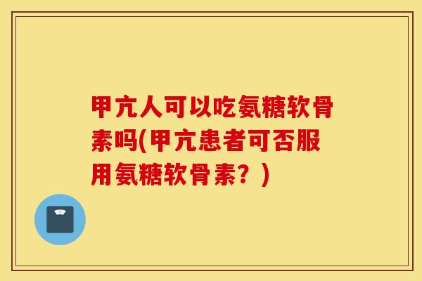 甲亢人可以吃氨糖软骨素吗(甲亢患者可否服用氨糖软骨素?) 甲亢人可以吃氨糖软骨素吗(甲亢患者可否服用氨糖软骨素?)