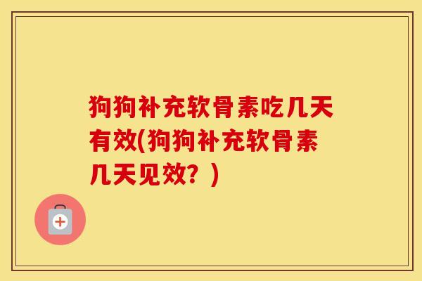 狗狗补充软骨素吃几天有效(狗狗补充软骨素几天见效?) 狗狗补充软骨素吃几天有效(狗狗补充软骨素几天见效?)