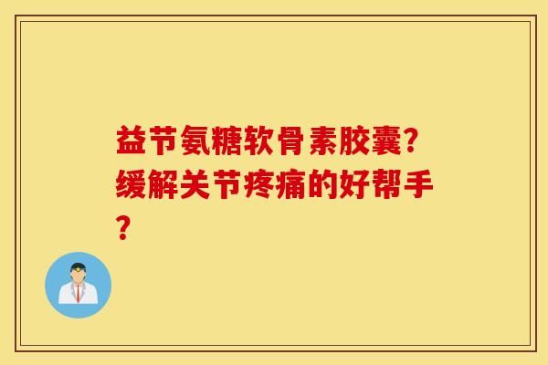 益节氨糖软骨素胶囊？缓解关节的好帮手？