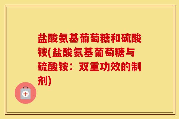 盐酸氨基葡萄糖和硫酸铵(盐酸氨基葡萄糖与硫酸铵:双重功效的制剂) 盐酸氨基葡萄糖和硫酸铵(盐酸氨基葡萄糖与硫酸铵:双重功效的制剂)