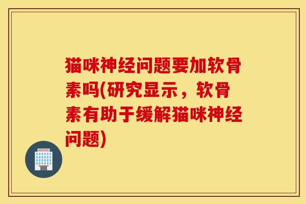 猫咪问题要加软骨素吗(研究显示,软骨素有助于缓解猫咪问题) 猫咪问题要加软骨素吗(研究显示,软骨素有助于缓解猫咪问题)