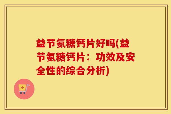 益节氨糖钙片好吗(益节氨糖钙片:功效及安全性的综合分析) 益节氨糖钙片好吗(益节氨糖钙片:功效及安全性的综合分析)