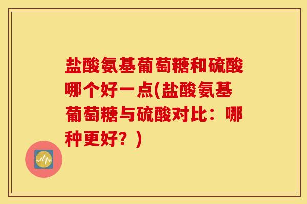 盐酸氨基葡萄糖和硫酸哪个好一点(盐酸氨基葡萄糖与硫酸对比:哪种更好?) 盐酸氨基葡萄糖和硫酸哪个好一点(盐酸氨基葡萄糖与硫酸对比:哪种更好?)