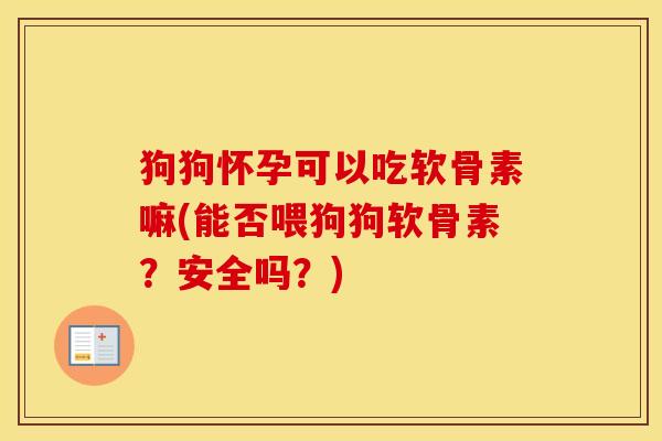 狗狗怀孕可以吃软骨素嘛(能否喂狗狗软骨素?安全吗?) 狗狗怀孕可以吃软骨素嘛(能否喂狗狗软骨素?安全吗?)