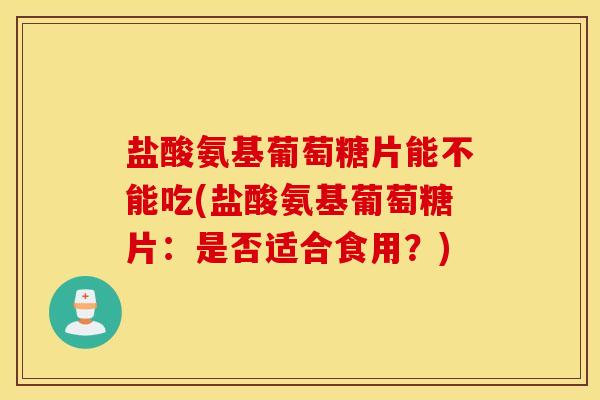 盐酸氨基葡萄糖片能不能吃(盐酸氨基葡萄糖片:是否适合食用?) 盐酸氨基葡萄糖片能不能吃(盐酸氨基葡萄糖片:是否适合食用?)