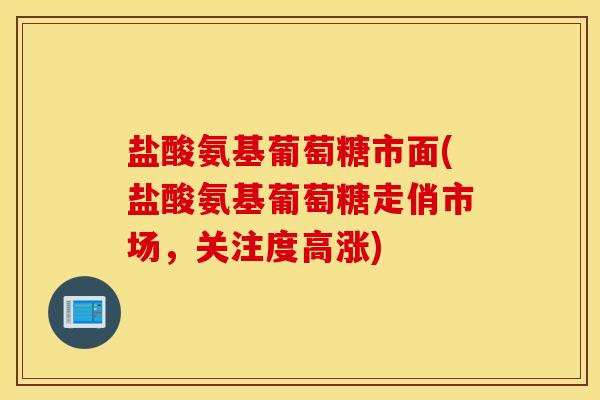 盐酸氨基葡萄糖市面(盐酸氨基葡萄糖走俏市场，关注度高涨)