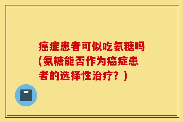 症患者可似吃氨糖吗(氨糖能否作为症患者的选择性?) 症患者可似吃氨糖吗(氨糖能否作为症患者的选择性?)