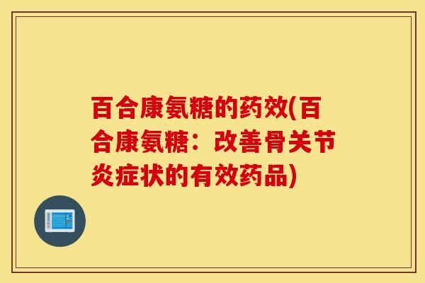 百合康氨糖的(百合康氨糖:改善骨关节状的有效药品) 百合康氨糖的(百合康氨糖:改善骨关节状的有效药品)