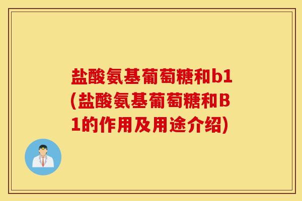 盐酸氨基葡萄糖和b1(盐酸氨基葡萄糖和B1的作用及用途介绍) 盐酸氨基葡萄糖和b1(盐酸氨基葡萄糖和B1的作用及用途介绍)