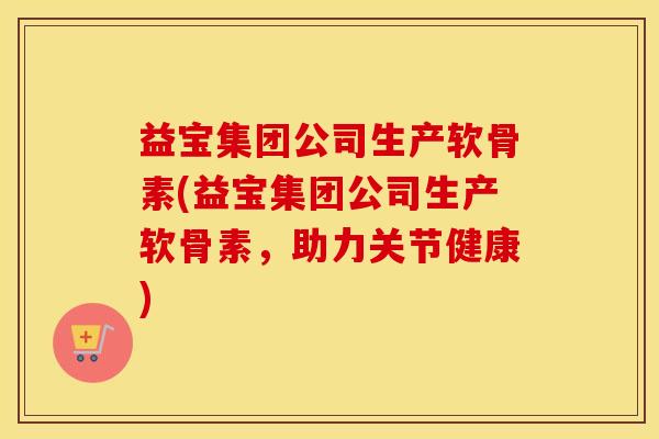 益宝集团公司生产软骨素(益宝集团公司生产软骨素,助力关节健康) 益宝集团公司生产软骨素(益宝集团公司生产软骨素,助力关节健康)