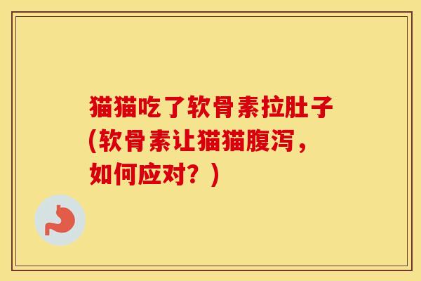 猫猫吃了软骨素拉肚子(软骨素让猫猫,如何应对?) 猫猫吃了软骨素拉肚子(软骨素让猫猫,如何应对?)