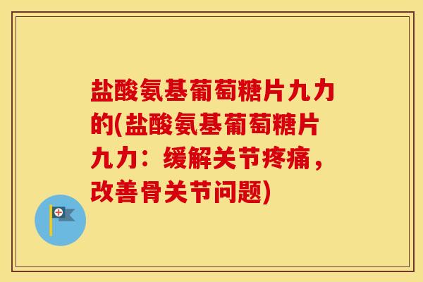 盐酸氨基葡萄糖片九力的(盐酸氨基葡萄糖片九力：缓解关节，改善骨关节问题)