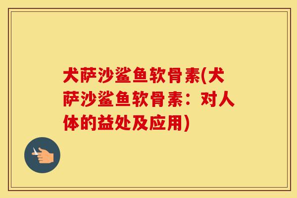 犬萨沙鲨鱼软骨素(犬萨沙鲨鱼软骨素:对人体的益处及应用) 犬萨沙鲨鱼软骨素(犬萨沙鲨鱼软骨素:对人体的益处及应用)