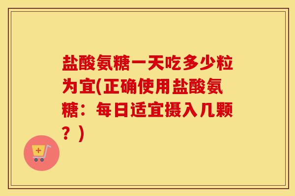 盐酸氨糖一天吃多少粒为宜(正确使用盐酸氨糖:每日适宜摄入几颗?) 盐酸氨糖一天吃多少粒为宜(正确使用盐酸氨糖:每日适宜摄入几颗?)