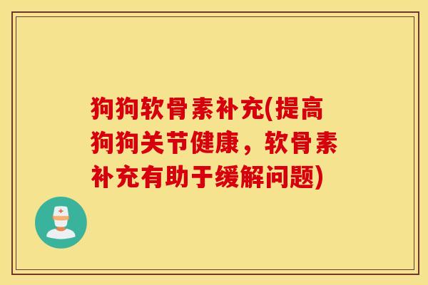 狗狗软骨素补充(提高狗狗关节健康,软骨素补充有助于缓解问题) 狗狗软骨素补充(提高狗狗关节健康,软骨素补充有助于缓解问题)
