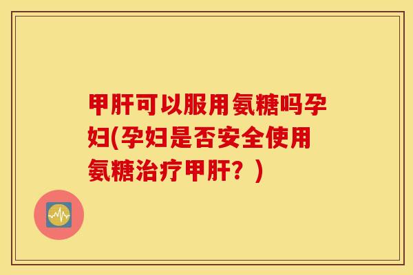 甲可以服用氨糖吗孕妇(孕妇是否安全使用氨糖甲?) 甲可以服用氨糖吗孕妇(孕妇是否安全使用氨糖甲?)