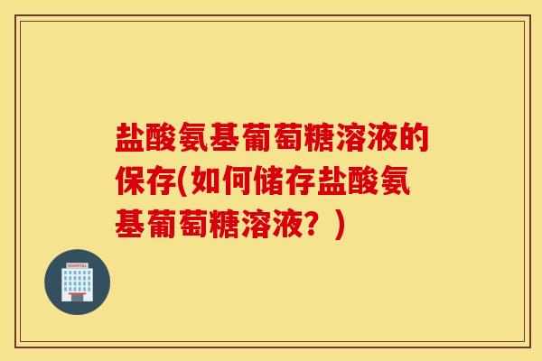 盐酸氨基葡萄糖溶液的保存(如何储存盐酸氨基葡萄糖溶液?) 盐酸氨基葡萄糖溶液的保存(如何储存盐酸氨基葡萄糖溶液?)