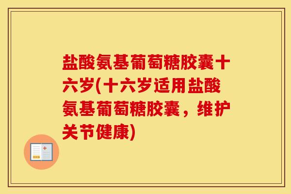 盐酸氨基葡萄糖胶囊十六岁(十六岁适用盐酸氨基葡萄糖胶囊,维护关节健康) 盐酸氨基葡萄糖胶囊十六岁(十六岁适用盐酸氨基葡萄糖胶囊,维护关节健康)