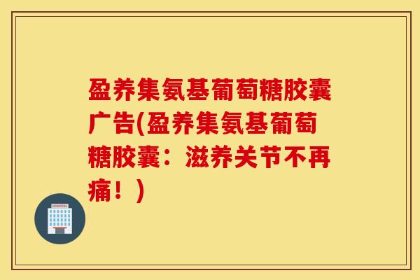 盈养集氨基葡萄糖胶囊广告(盈养集氨基葡萄糖胶囊:滋养关节不再痛!) 盈养集氨基葡萄糖胶囊广告(盈养集氨基葡萄糖胶囊:滋养关节不再痛!)