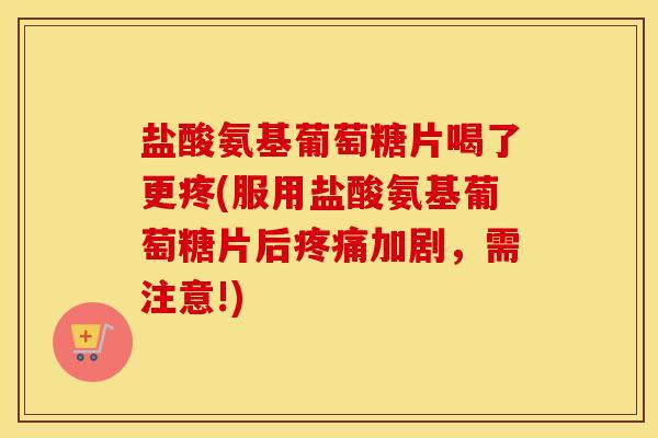 盐酸氨基葡萄糖片喝了更疼(服用盐酸氨基葡萄糖片后加剧,需注意!) 盐酸氨基葡萄糖片喝了更疼(服用盐酸氨基葡萄糖片后加剧,需注意!)