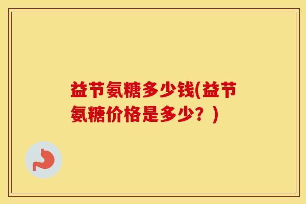 益节氨糖多少钱(益节氨糖价格是多少?) 益节氨糖多少钱(益节氨糖价格是多少?)