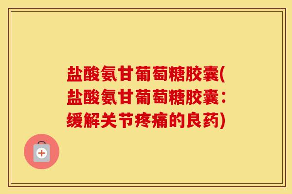 盐酸氨甘葡萄糖胶囊(盐酸氨甘葡萄糖胶囊：缓解关节的良药)