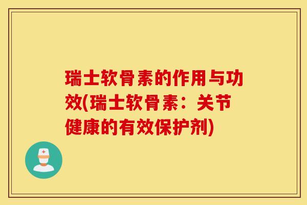瑞士软骨素的作用与功效(瑞士软骨素：关节健康的有效保护剂)