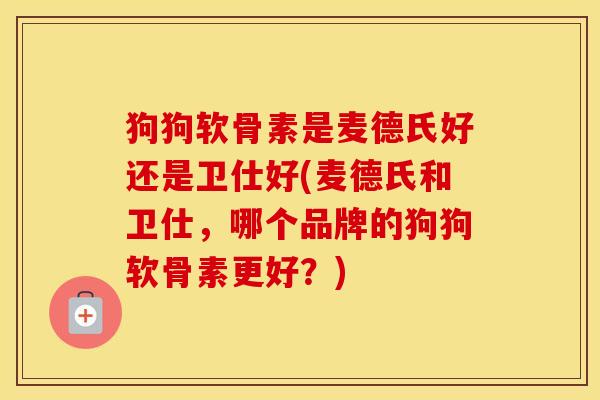 狗狗软骨素是麦德氏好还是卫仕好(麦德氏和卫仕,哪个品牌的狗狗软骨素更好?) 狗狗软骨素是麦德氏好还是卫仕好(麦德氏和卫仕,哪个品牌的狗狗软骨素更好?)