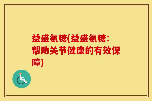 益盛氨糖(益盛氨糖:帮助关节健康的有效保障) 益盛氨糖(益盛氨糖:帮助关节健康的有效保障)