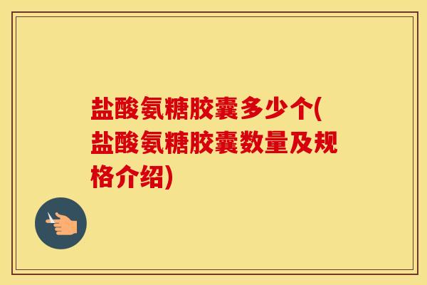 盐酸氨糖胶囊多少个(盐酸氨糖胶囊数量及规格介绍) 盐酸氨糖胶囊多少个(盐酸氨糖胶囊数量及规格介绍)