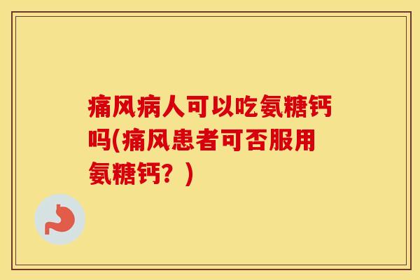 人可以吃氨糖钙吗(患者可否服用氨糖钙?) 人可以吃氨糖钙吗(患者可否服用氨糖钙?)